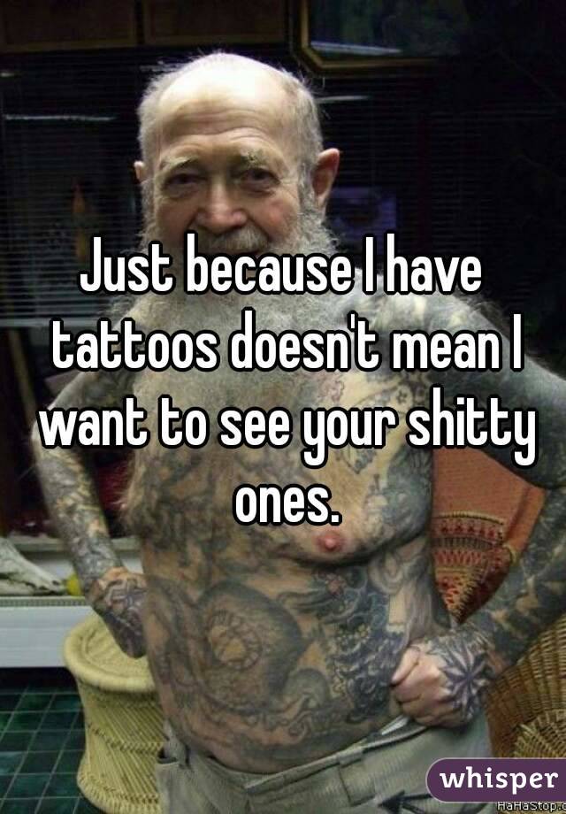Just because I have tattoos doesn't mean I want to see your shitty ones.