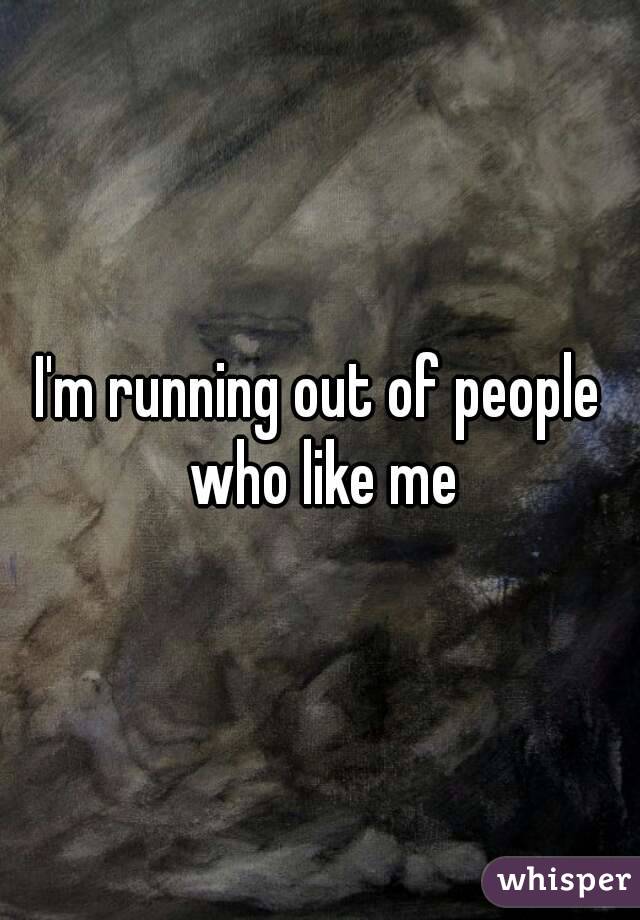 I'm running out of people who like me