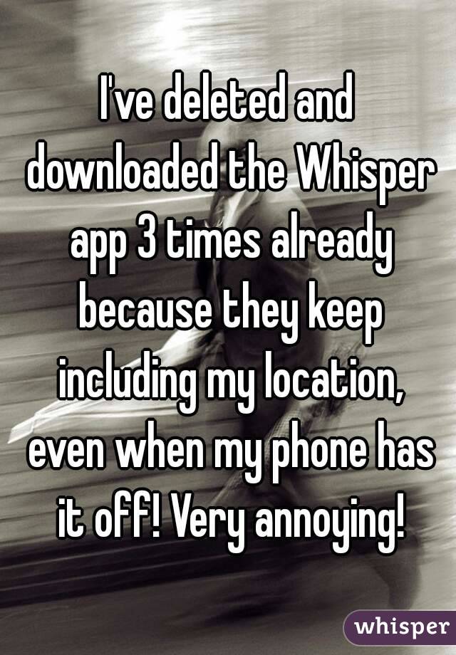 I've deleted and downloaded the Whisper app 3 times already because they keep including my location, even when my phone has it off! Very annoying!