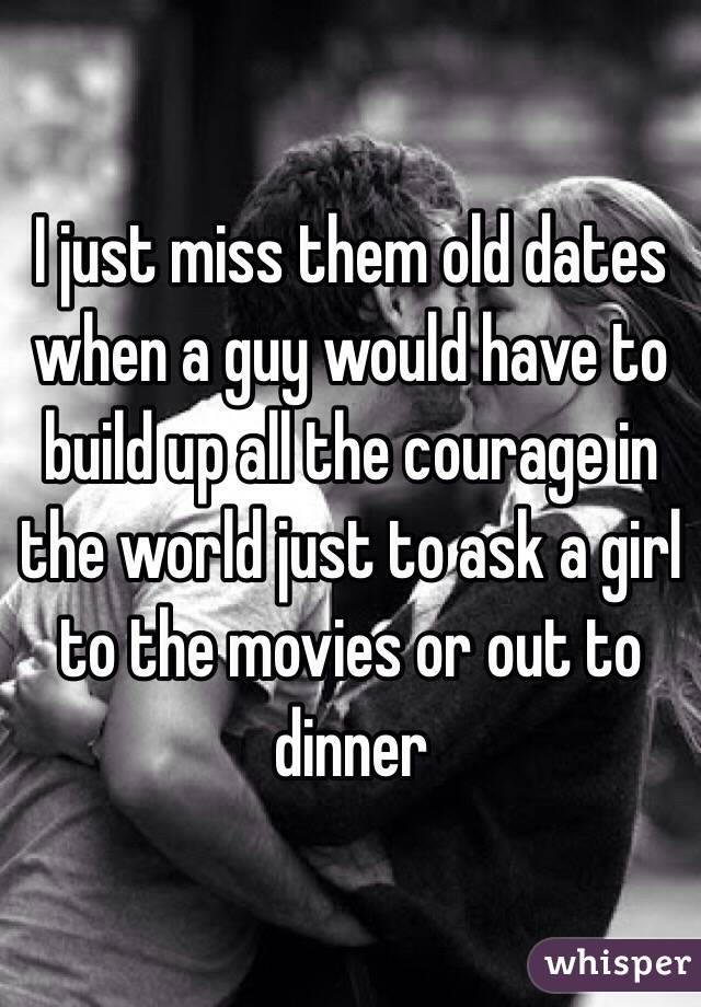 I just miss them old dates when a guy would have to build up all the courage in the world just to ask a girl to the movies or out to dinner