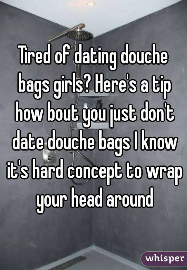 Tired of dating douche bags girls? Here's a tip how bout you just don't date douche bags I know it's hard concept to wrap your head around
