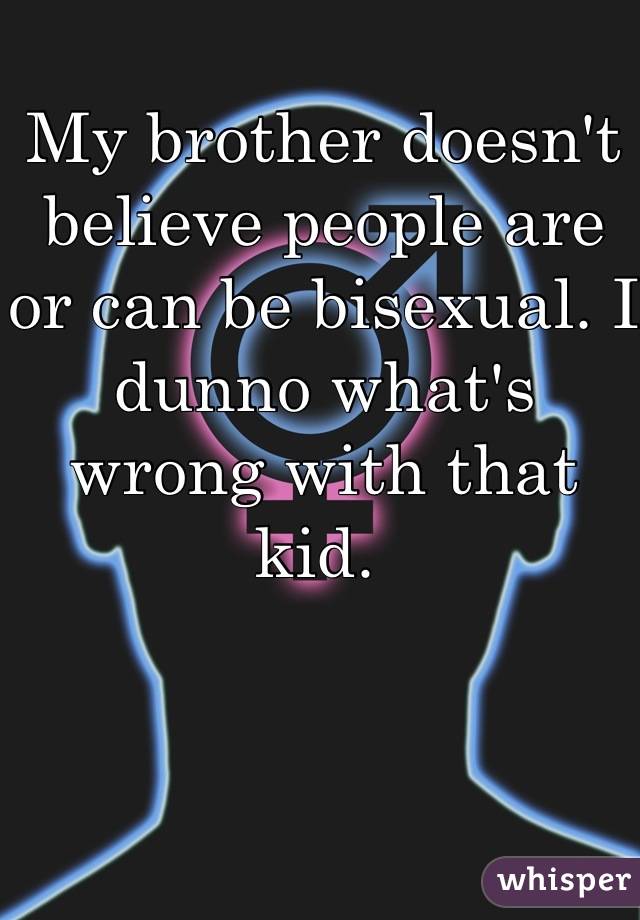 My brother doesn't believe people are or can be bisexual. I dunno what's wrong with that kid. 