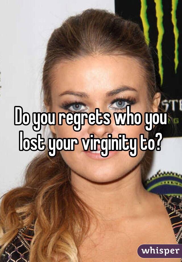 Do you regrets who you lost your virginity to?