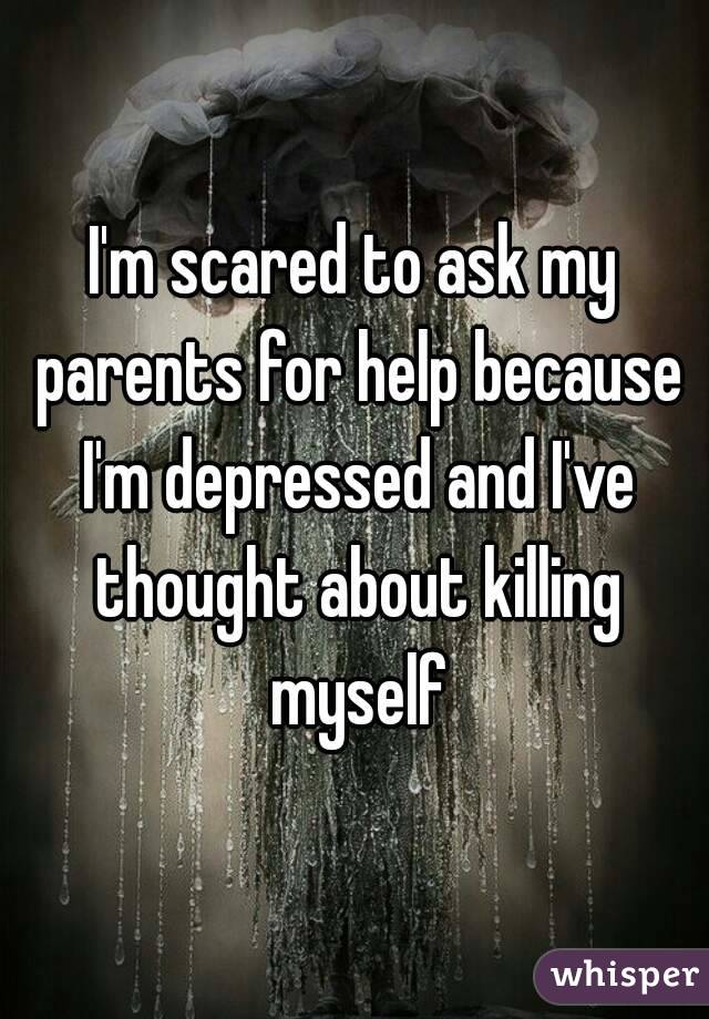 I'm scared to ask my parents for help because I'm depressed and I've thought about killing myself