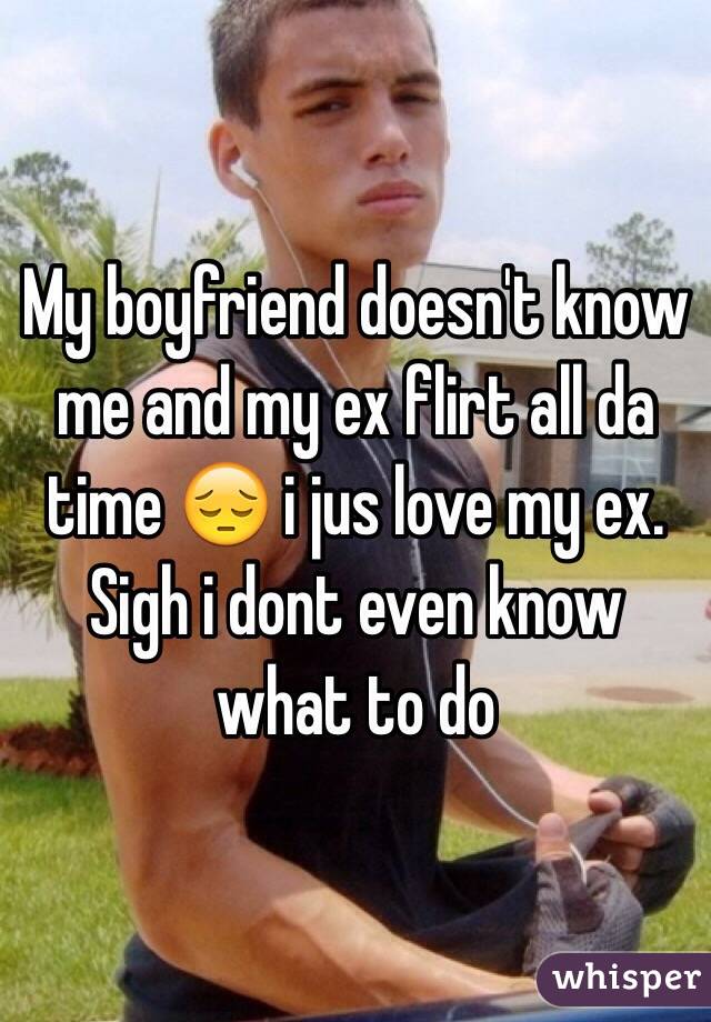 My boyfriend doesn't know me and my ex flirt all da time 😔 i jus love my ex. Sigh i dont even know what to do