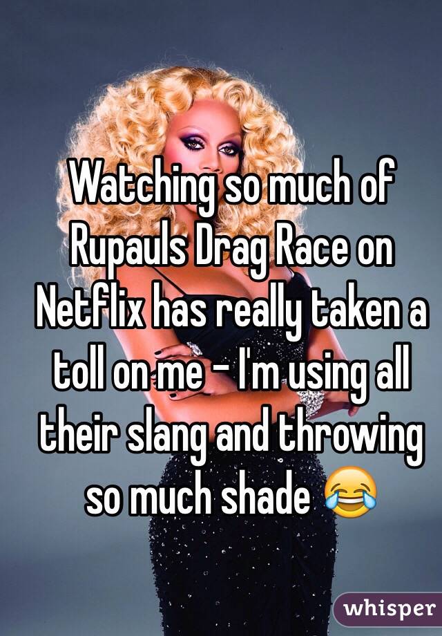 Watching so much of Rupauls Drag Race on Netflix has really taken a toll on me - I'm using all their slang and throwing so much shade 😂