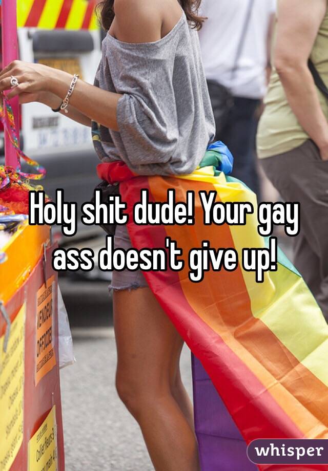 Holy shit dude! Your gay ass doesn't give up!