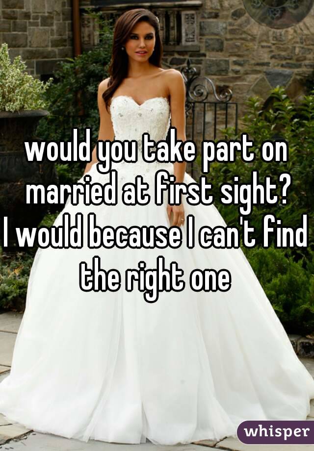 would you take part on married at first sight?
I would because I can't find the right one 