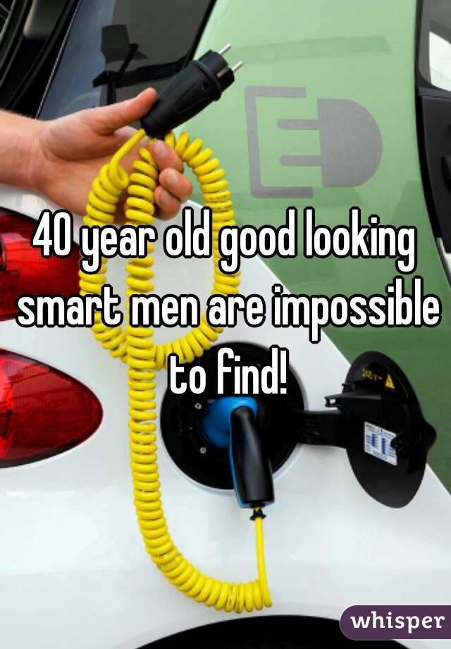 40 year old good looking smart men are impossible to find!