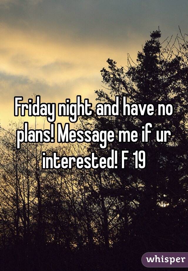 Friday night and have no plans! Message me if ur interested! F 19