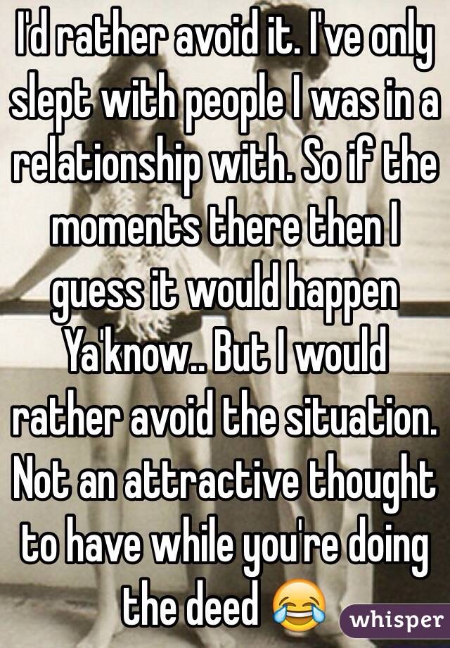 I'd rather avoid it. I've only slept with people I was in a relationship with. So if the moments there then I guess it would happen Ya'know.. But I would rather avoid the situation. Not an attractive thought to have while you're doing the deed 😂
