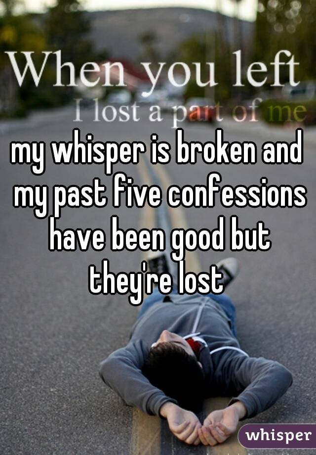 my whisper is broken and my past five confessions have been good but they're lost 