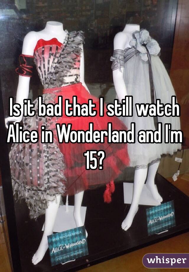 Is it bad that I still watch Alice in Wonderland and I'm 15?