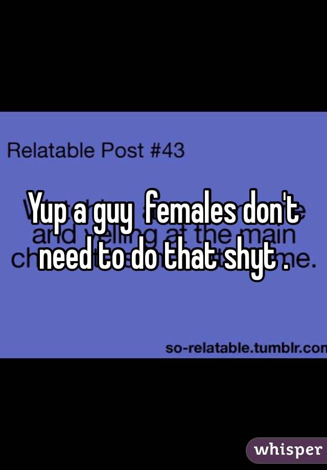 Yup a guy  females don't need to do that shyt .