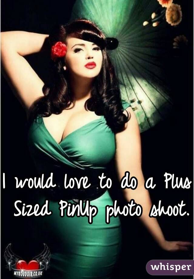 I would love to do a Plus Sized PinUp photo shoot. 