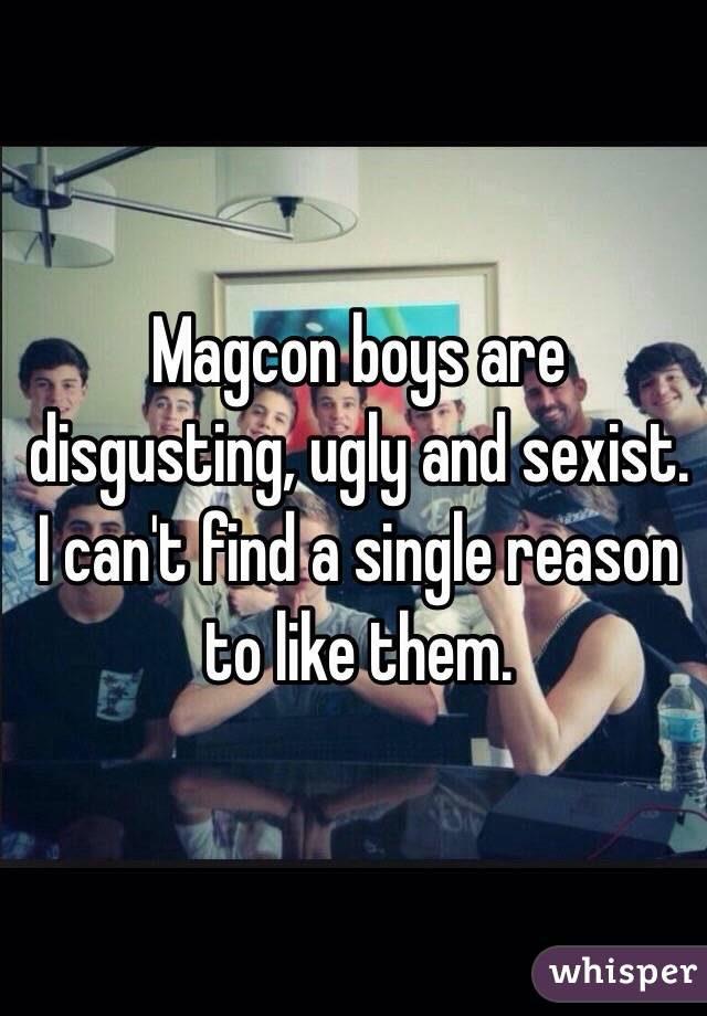 Magcon boys are disgusting, ugly and sexist. I can't find a single reason to like them. 
