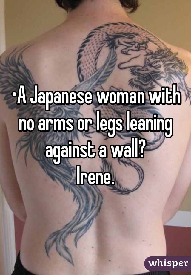 •A Japanese woman with no arms or legs leaning against a wall?
Irene.