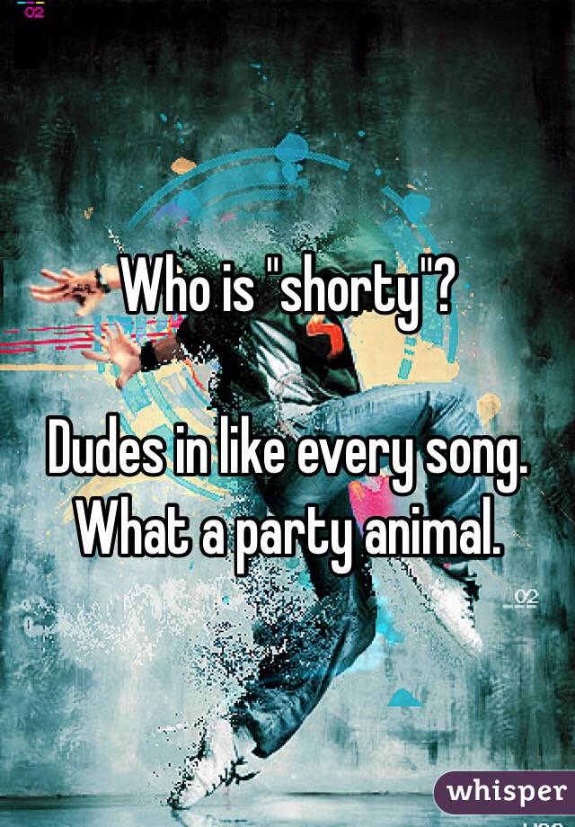 Who is "shorty"?

Dudes in like every song. 
What a party animal. 