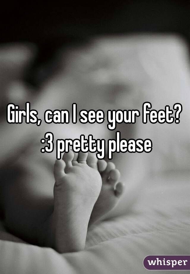 Girls, can I see your feet? :3 pretty please