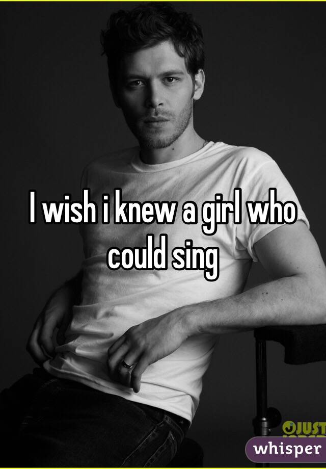I wish i knew a girl who could sing