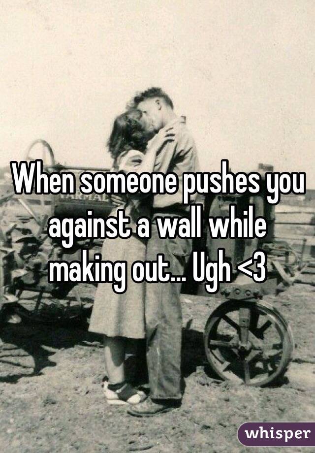 When someone pushes you against a wall while making out... Ugh <3