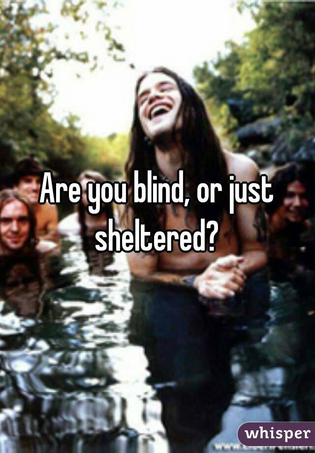 Are you blind, or just sheltered? 