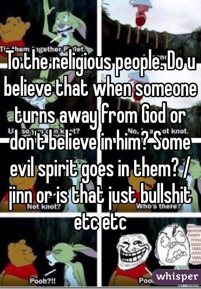 To the religious people. Do u believe that when someone turns away from God or don't believe in him? Some evil spirit goes in them? /jinn or is that just bullshit etc etc 
