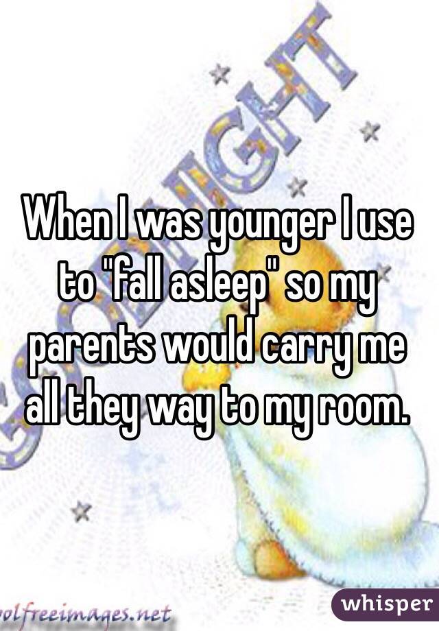 When I was younger I use to "fall asleep" so my parents would carry me all they way to my room.