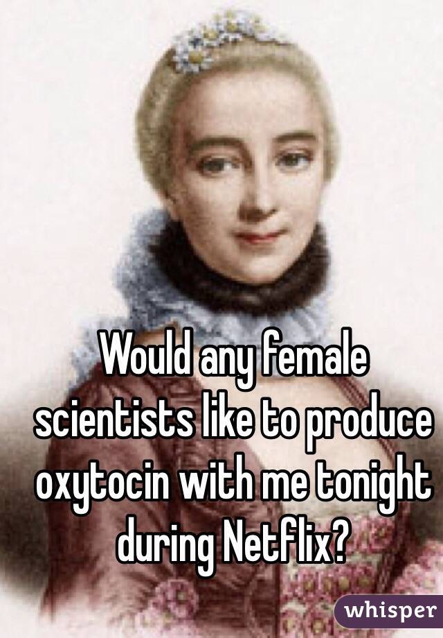 Would any female scientists like to produce oxytocin with me tonight during Netflix?