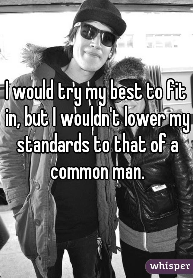 I would try my best to fit in, but I wouldn't lower my standards to that of a common man.