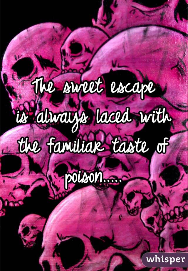 The sweet escape
is always laced with
the familiar taste of
poison.....