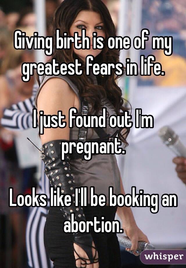 Giving birth is one of my greatest fears in life. 

I just found out I'm pregnant. 

Looks like I'll be booking an abortion. 