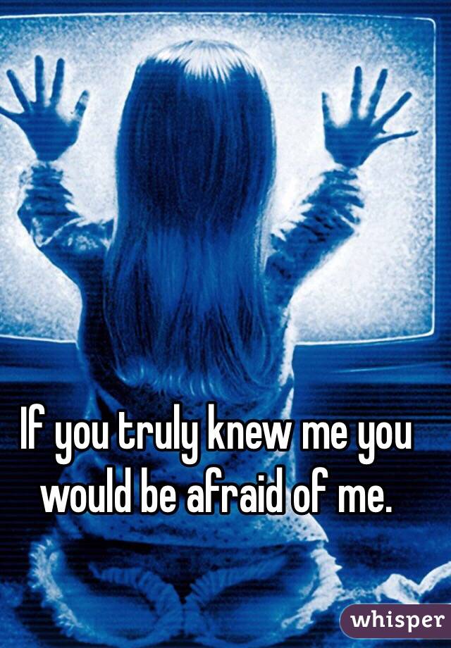 If you truly knew me you would be afraid of me.