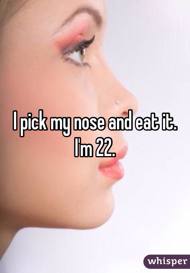 I pick my nose and eat it. I'm 22. 