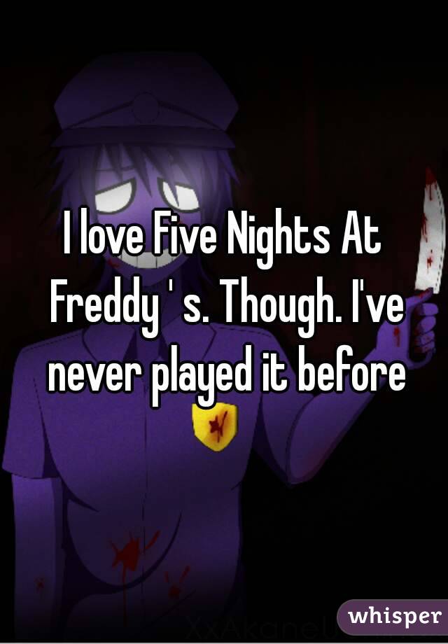 I love Five Nights At Freddy ' s. Though. I've never played it before