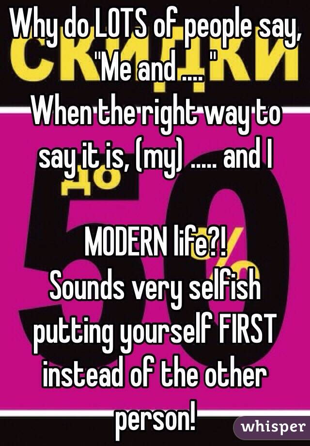 Why do LOTS of people say, 
"Me and .... "
When the right way to say it is, (my) ..... and I 

MODERN life?! 
Sounds very selfish putting yourself FIRST instead of the other person! 