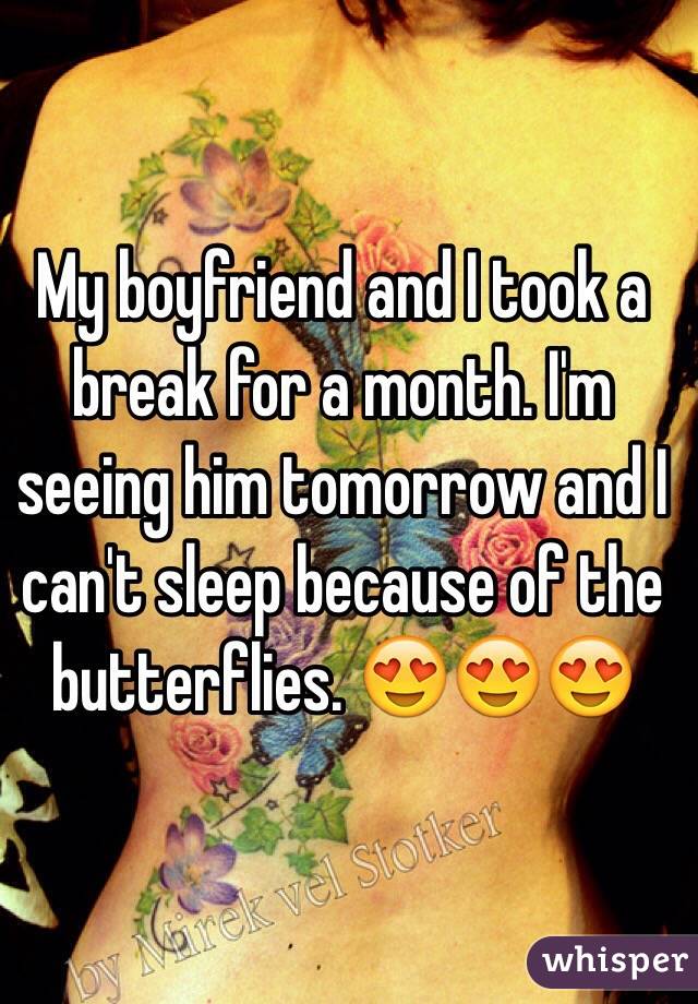 My boyfriend and I took a break for a month. I'm seeing him tomorrow and I can't sleep because of the butterflies. 😍😍😍