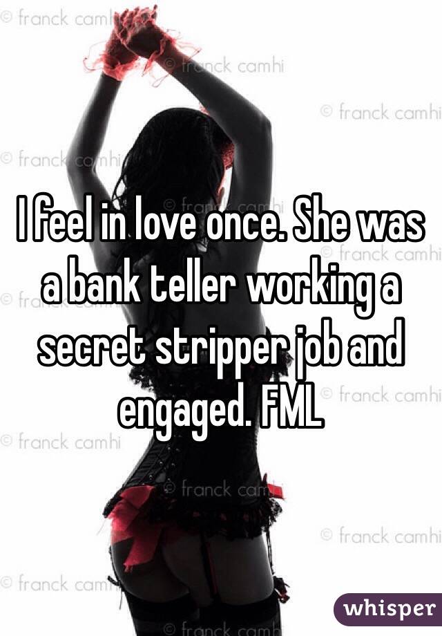 I feel in love once. She was a bank teller working a secret stripper job and engaged. FML 
