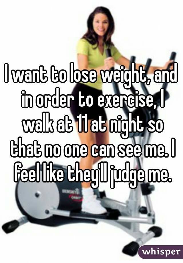 I want to lose weight, and in order to exercise, I walk at 11 at night so that no one can see me. I feel like they'll judge me.
