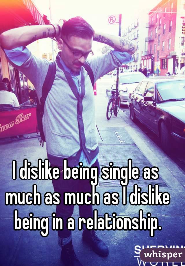 I dislike being single as much as much as I dislike being in a relationship.