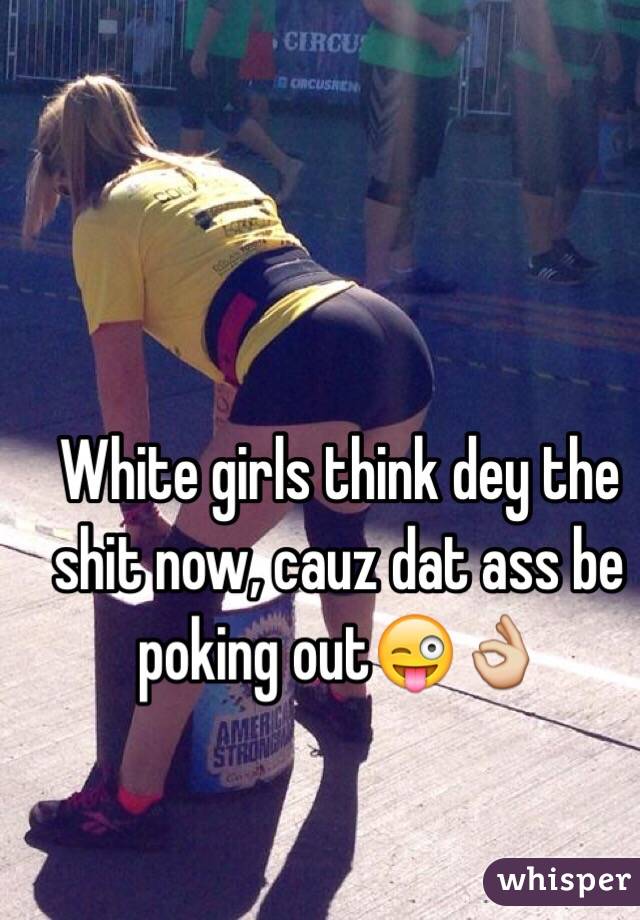 White girls think dey the shit now, cauz dat ass be poking out😜👌