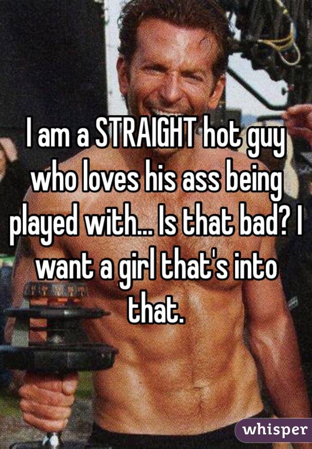 I am a STRAIGHT hot guy who loves his ass being played with... Is that bad? I want a girl that's into that.