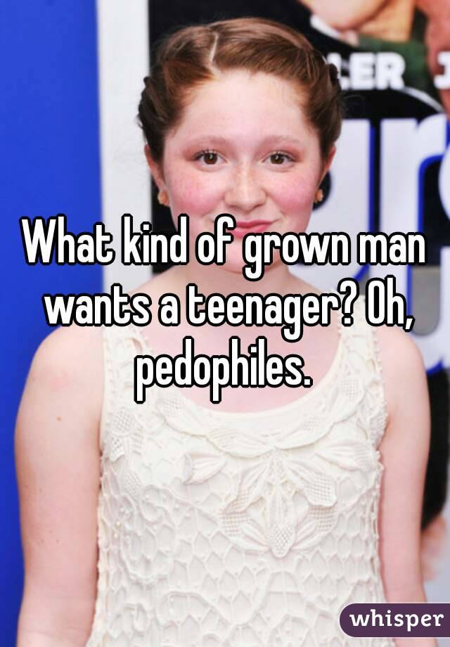 What kind of grown man wants a teenager? Oh, pedophiles. 