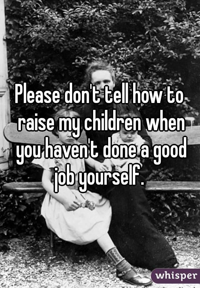 Please don't tell how to raise my children when you haven't done a good job yourself. 