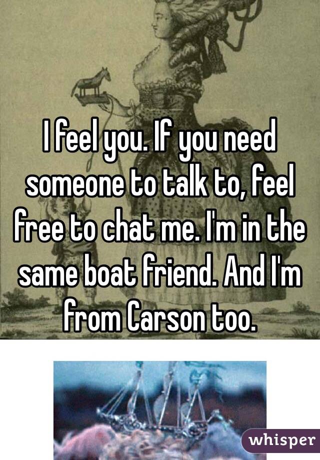 I feel you. If you need someone to talk to, feel free to chat me. I'm in the same boat friend. And I'm from Carson too.