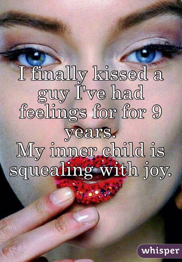 I finally kissed a guy I've had feelings for for 9 years.
My inner child is squealing with joy.