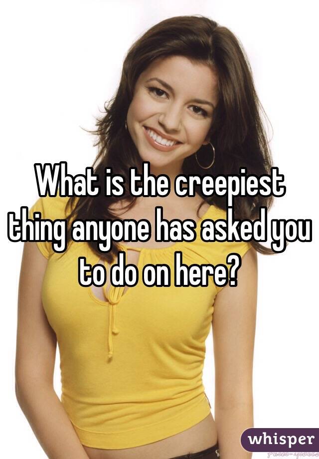 What is the creepiest thing anyone has asked you to do on here? 