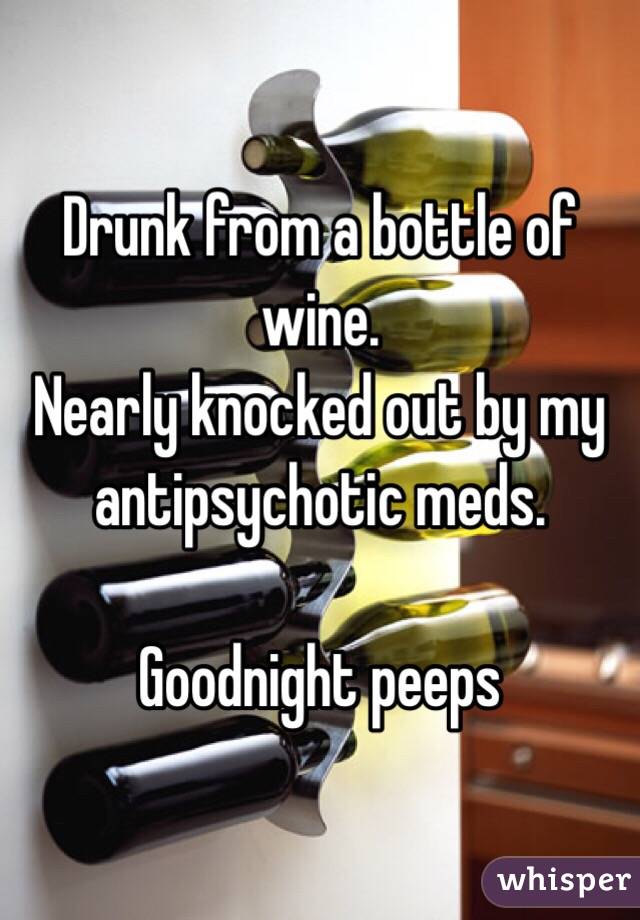 Drunk from a bottle of wine. 
Nearly knocked out by my antipsychotic meds. 

Goodnight peeps
