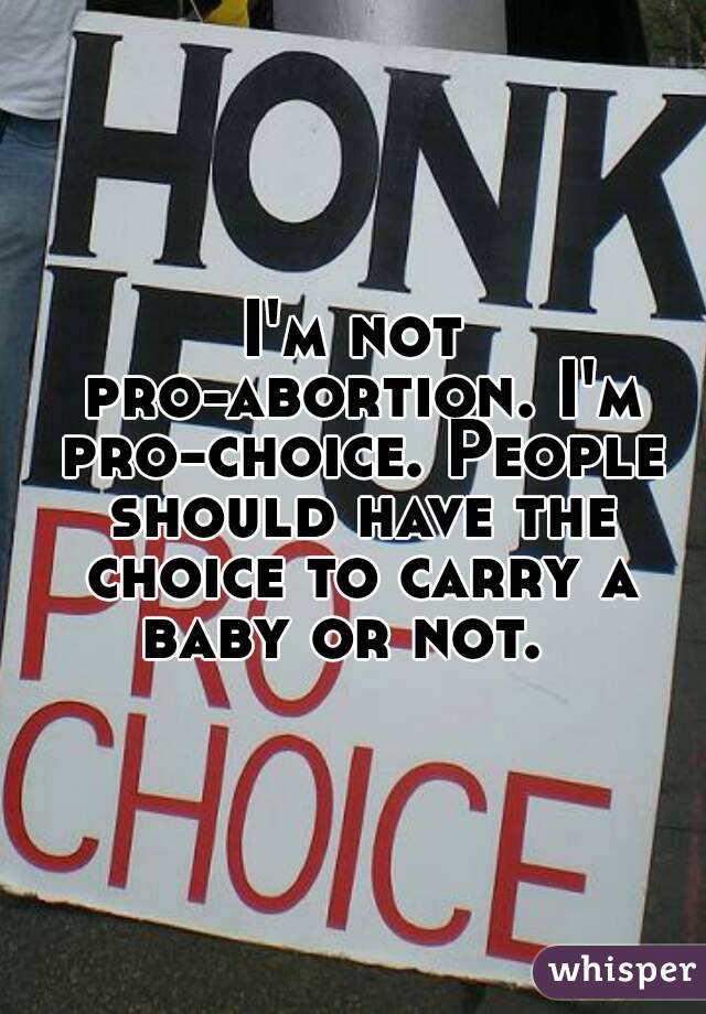 I'm not pro-abortion. I'm pro-choice. People should have the choice to carry a baby or not.  