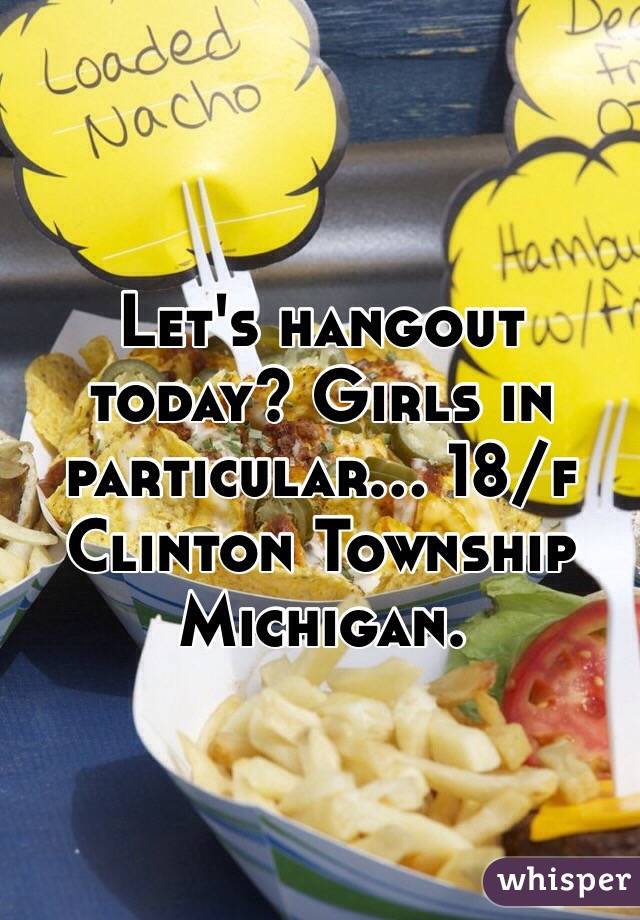 Let's hangout today? Girls in particular... 18/f Clinton Township Michigan. 